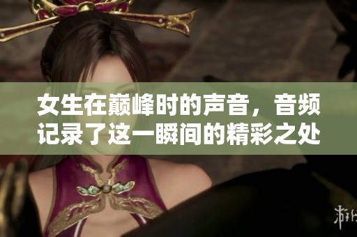 女生在巅峰时的声音，音频记录了这一瞬间的精彩之处