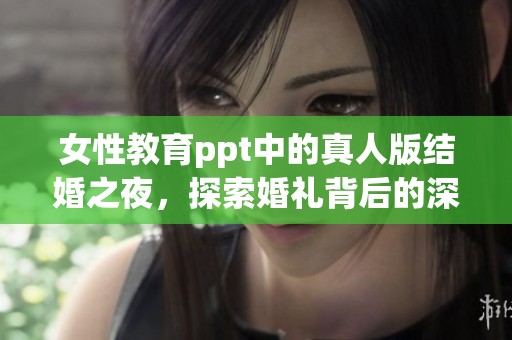 女性教育ppt中的真人版结婚之夜，探索婚礼背后的深刻意义与启示