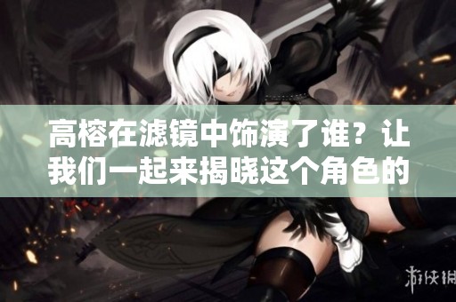 高榕在滤镜中饰演了谁？让我们一起来揭晓这个角色的神秘面纱。
