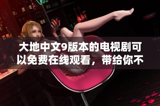 大地中文9版本的电视剧可以免费在线观看，带给你不一样的观影体验。