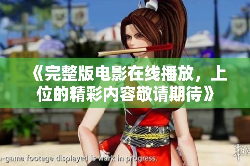 《完整版电影在线播放，上位的精彩内容敬请期待》