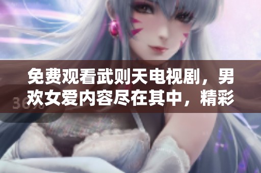 免费观看武则天电视剧，男欢女爱内容尽在其中，精彩不容错过！