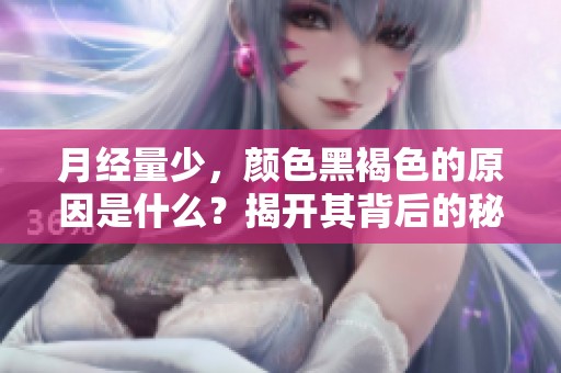 月经量少，颜色黑褐色的原因是什么？揭开其背后的秘密。