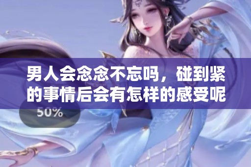 男人会念念不忘吗，碰到紧的事情后会有怎样的感受呢