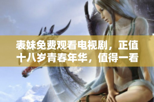 表妹免费观看电视剧，正值十八岁青春年华，值得一看！