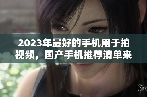 2023年最好的手机用于拍视频，国产手机推荐清单来了