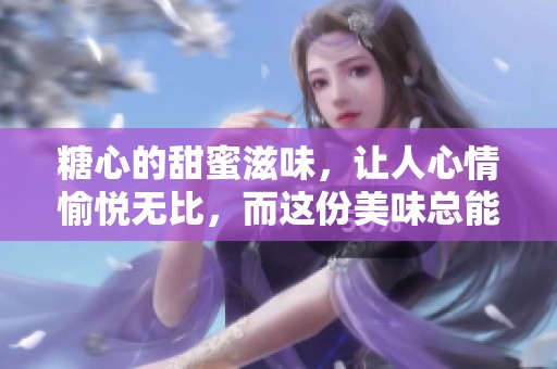 糖心的甜蜜滋味，让人心情愉悦无比，而这份美味总能令人回味。