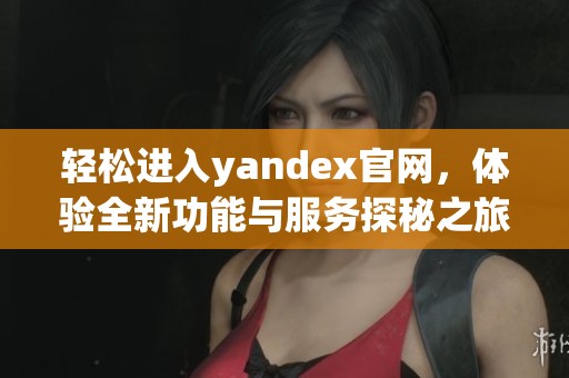 轻松进入yandex官网，体验全新功能与服务探秘之旅