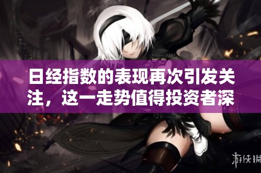 日经指数的表现再次引发关注，这一走势值得投资者深思。