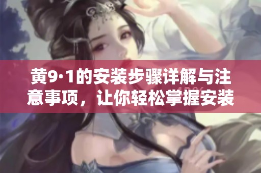 黄9·1的安装步骤详解与注意事项，让你轻松掌握安装技巧