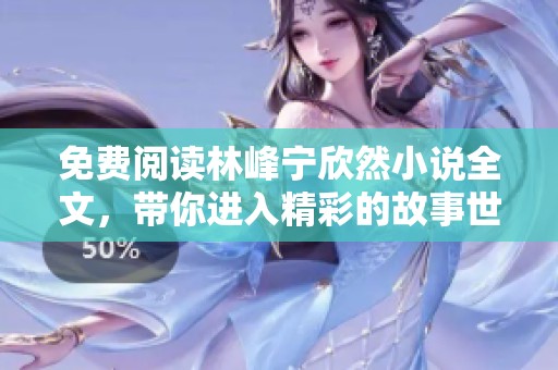 免费阅读林峰宁欣然小说全文，带你进入精彩的故事世界！