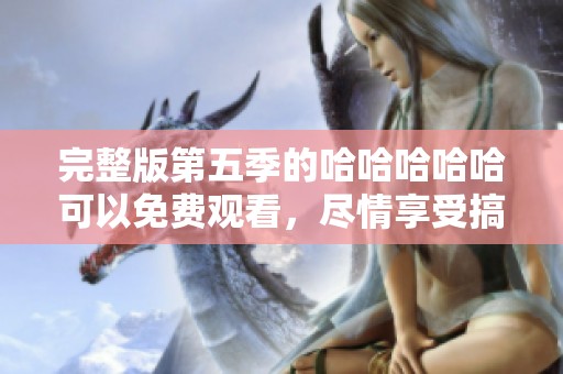 完整版第五季的哈哈哈哈哈可以免费观看，尽情享受搞笑趣味吧！