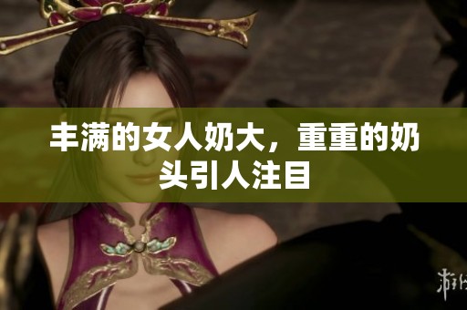 丰满的女人奶大，重重的奶头引人注目