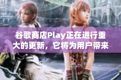 谷歌商店Play正在进行重大的更新，它将为用户带来新的体验和功能