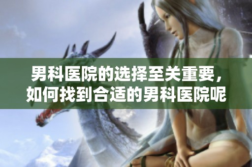 男科医院的选择至关重要，如何找到合适的男科医院呢