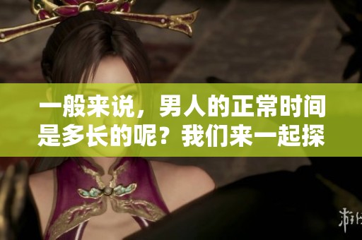 一般来说，男人的正常时间是多长的呢？我们来一起探讨一下这个问题。
