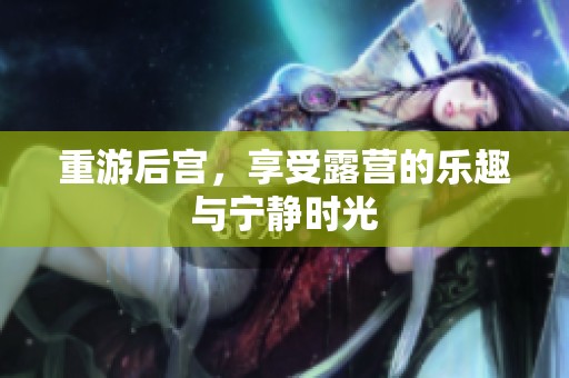 重游后宫，享受露营的乐趣与宁静时光