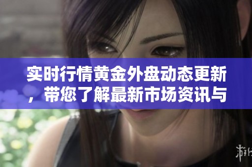 实时行情黄金外盘动态更新，带您了解最新市场资讯与走势分析