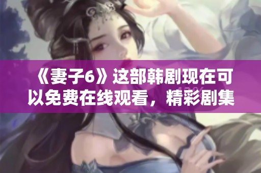 《妻子6》这部韩剧现在可以免费在线观看，精彩剧集等你来欣赏