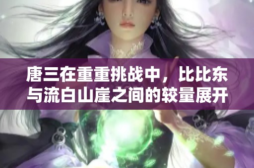 唐三在重重挑战中，比比东与流白山崖之间的较量展开了精彩的故事