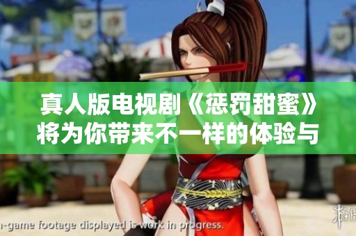 真人版电视剧《惩罚甜蜜》将为你带来不一样的体验与感悟
