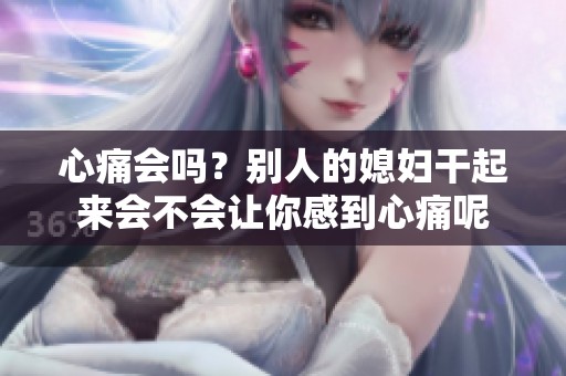 心痛会吗？别人的媳妇干起来会不会让你感到心痛呢