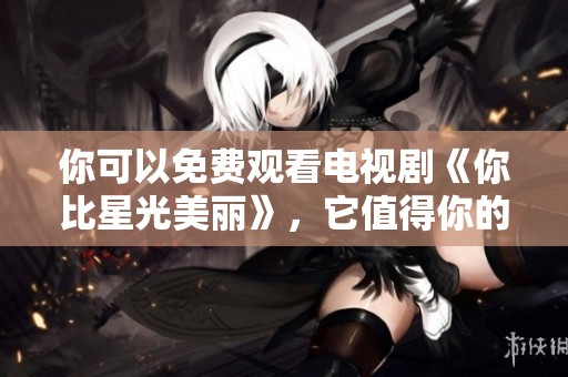 你可以免费观看电视剧《你比星光美丽》，它值得你的关注与喜欢。