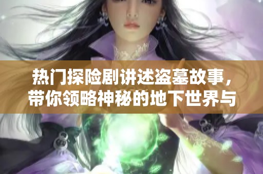 热门探险剧讲述盗墓故事，带你领略神秘的地下世界与冒险之旅