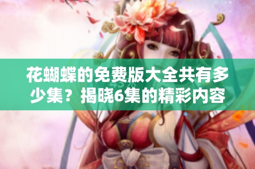 花蝴蝶的免费版大全共有多少集？揭晓6集的精彩内容与更多信息！
