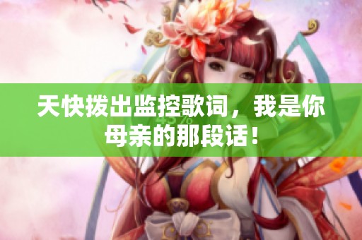 天快拨出监控歌词，我是你母亲的那段话！