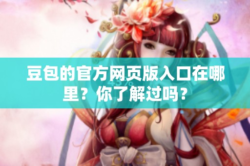 豆包的官方网页版入口在哪里？你了解过吗？