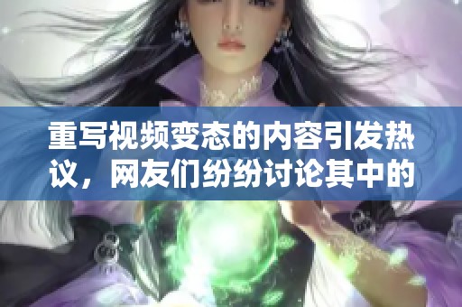 重写视频变态的内容引发热议，网友们纷纷讨论其中的原因和影响