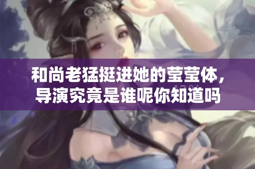 和尚老猛挺进她的莹莹体，导演究竟是谁呢你知道吗
