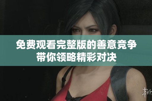 免费观看完整版的善意竞争带你领略精彩对决