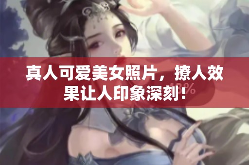 真人可爱美女照片，撩人效果让人印象深刻！