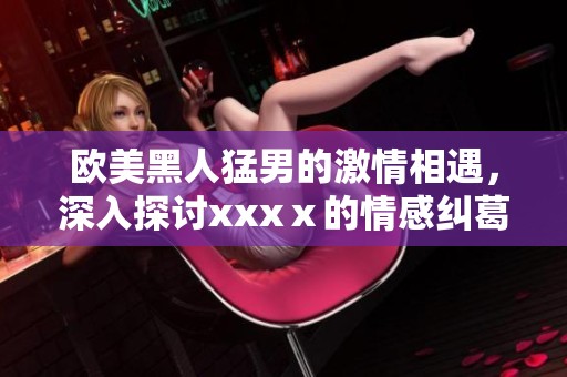 欧美黑人猛男的激情相遇，深入探讨xxxⅹ的情感纠葛与探索