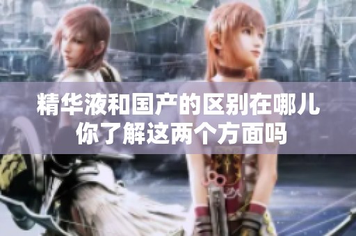 精华液和国产的区别在哪儿 你了解这两个方面吗