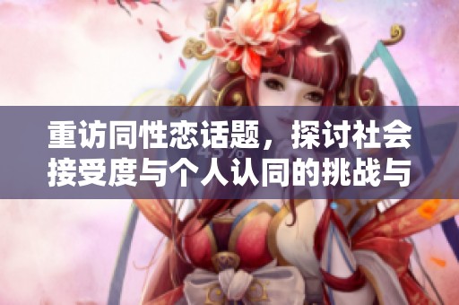 重访同性恋话题，探讨社会接受度与个人认同的挑战与变化
