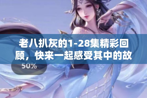 老八扒灰的1-28集精彩回顾，快来一起感受其中的故事魅力吧