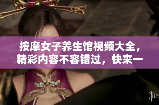 按摩女子养生馆视频大全，精彩内容不容错过，快来一起欣赏吧！