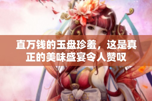 直万钱的玉盘珍羞，这是真正的美味盛宴令人赞叹