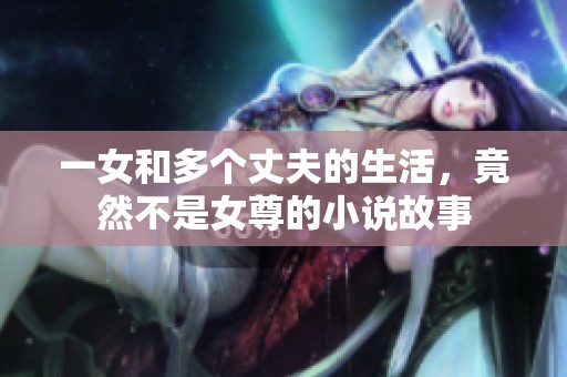 一女和多个丈夫的生活，竟然不是女尊的小说故事