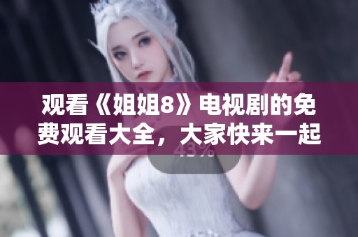 观看《姐姐8》电视剧的免费观看大全，大家快来一起享受精彩内容！