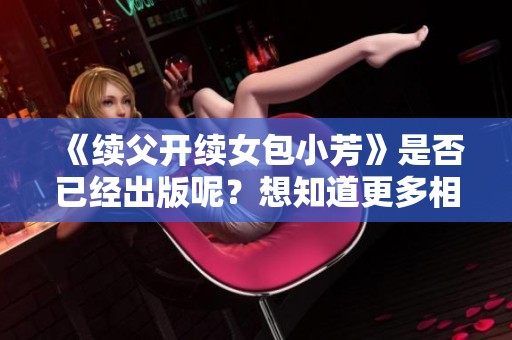 《续父开续女包小芳》是否已经出版呢？想知道更多相关信息请继续关注。