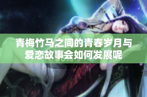 青梅竹马之间的青春岁月与爱恋故事会如何发展呢