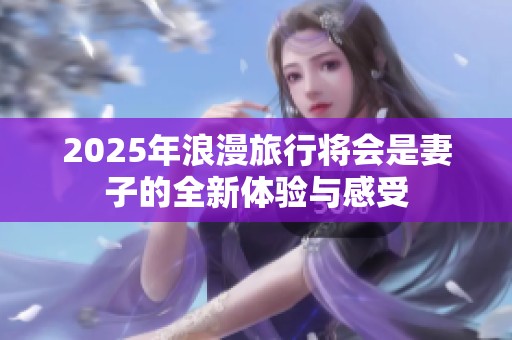 2025年浪漫旅行将会是妻子的全新体验与感受