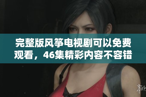 完整版风筝电视剧可以免费观看，46集精彩内容不容错过