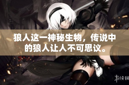 狼人这一神秘生物，传说中的狼人让人不可思议。