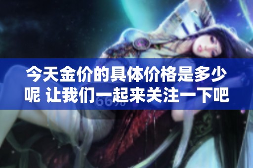 今天金价的具体价格是多少呢 让我们一起来关注一下吧