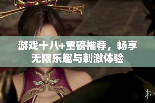 游戏十八+重磅推荐，畅享无限乐趣与刺激体验